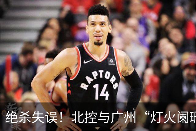 绝杀失误！北控与广州“灯火阑珊”间的加时战