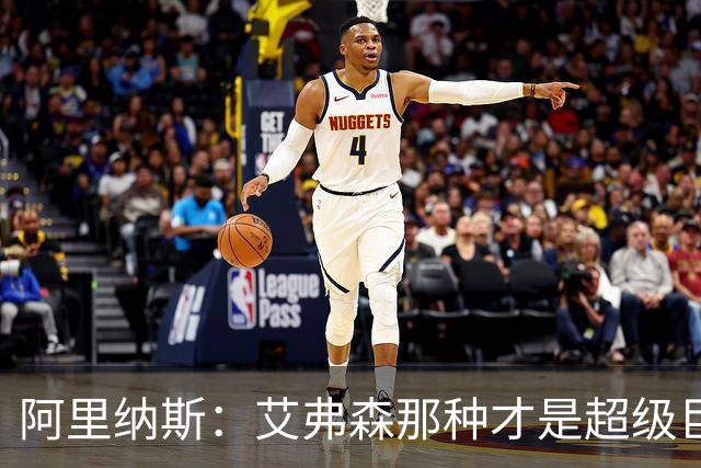 阿里纳斯：艾弗森那种才是超级巨星，布伦森还不算超巨